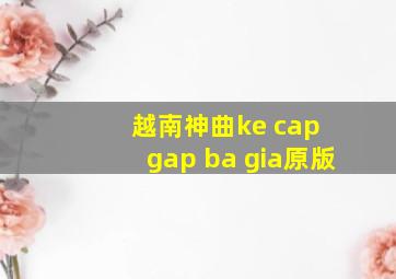 越南神曲ke cap gap ba gia原版